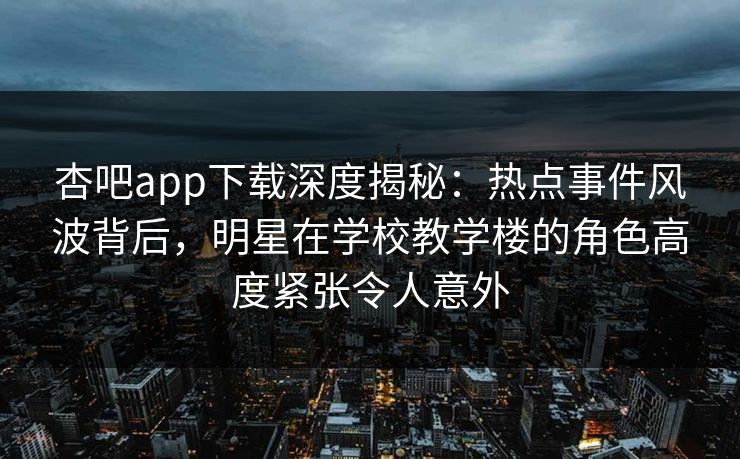杏吧app下载深度揭秘:热点事件风波背后,明星在学校教学楼的角色高度紧张令人意外