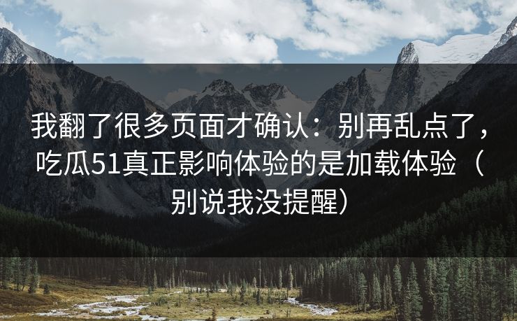 我翻了很多页面才确认：别再乱点了，吃瓜51真正影响体验的是加载体验（别说我没提醒）