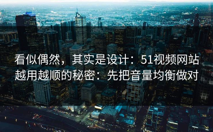 看似偶然，其实是设计：51视频网站越用越顺的秘密：先把音量均衡做对