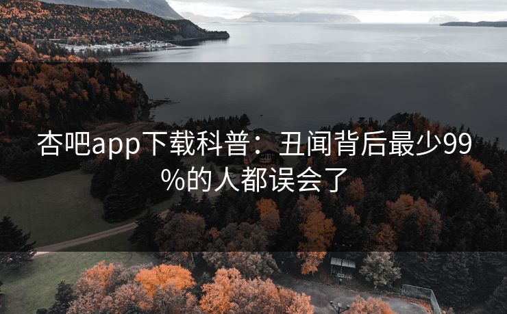 杏吧app下载科普：丑闻背后最少99%的人都误会了
