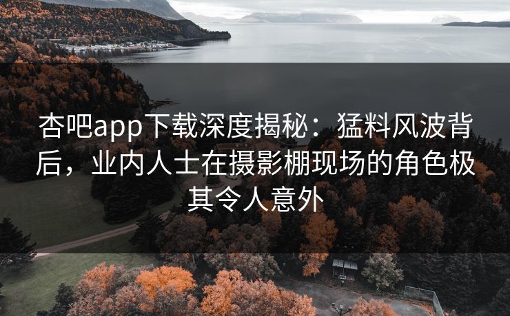 杏吧app下载深度揭秘：猛料风波背后，业内人士在摄影棚现场的角色极其令人意外