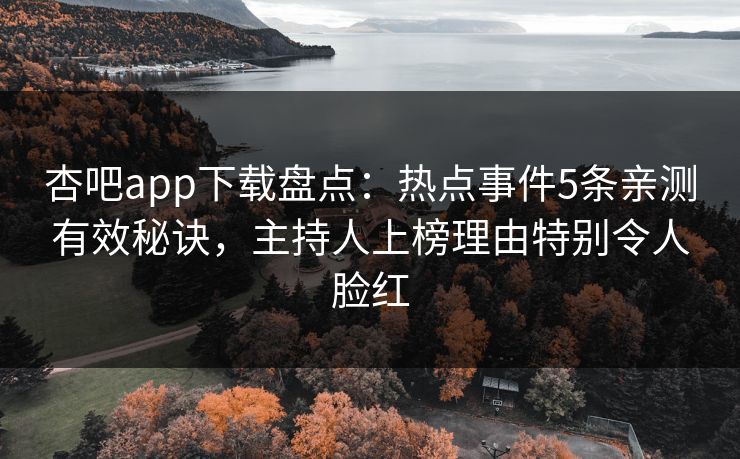杏吧app下载盘点：热点事件5条亲测有效秘诀，主持人上榜理由特别令人脸红