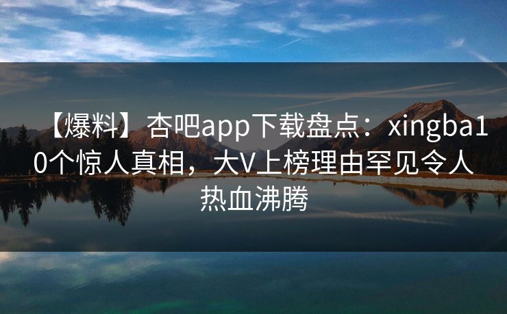 【爆料】杏吧app下载盘点：xingba10个惊人真相，大V上榜理由罕见令人热血沸腾