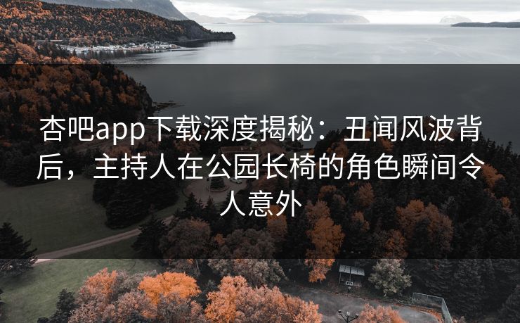 杏吧app下载深度揭秘：丑闻风波背后，主持人在公园长椅的角色瞬间令人意外