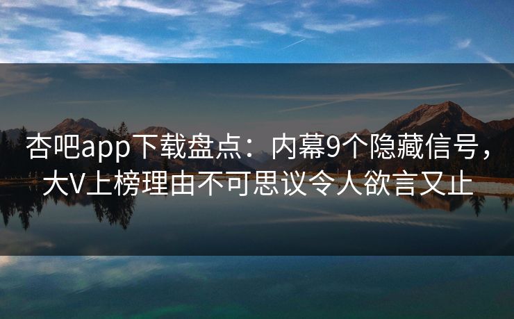 杏吧app下载盘点：内幕9个隐藏信号，大V上榜理由不可思议令人欲言又止