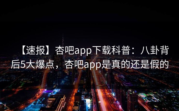 【速报】杏吧app下载科普：八卦背后5大爆点，杏吧app是真的还是假的