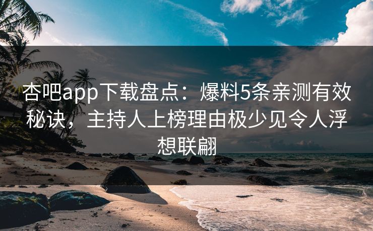 杏吧app下载盘点：爆料5条亲测有效秘诀，主持人上榜理由极少见令人浮想联翩