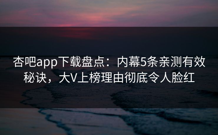 杏吧app下载盘点：内幕5条亲测有效秘诀，大V上榜理由彻底令人脸红