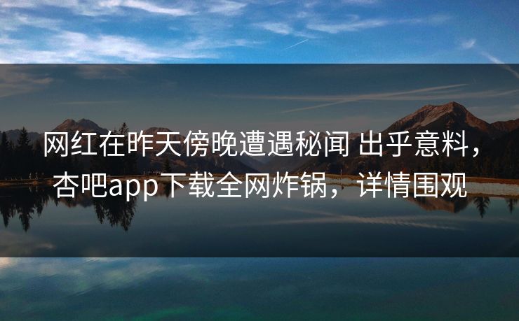 网红在昨天傍晚遭遇秘闻 出乎意料，杏吧app下载全网炸锅，详情围观