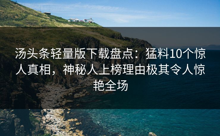 汤头条轻量版下载盘点：猛料10个惊人真相，神秘人上榜理由极其令人惊艳全场