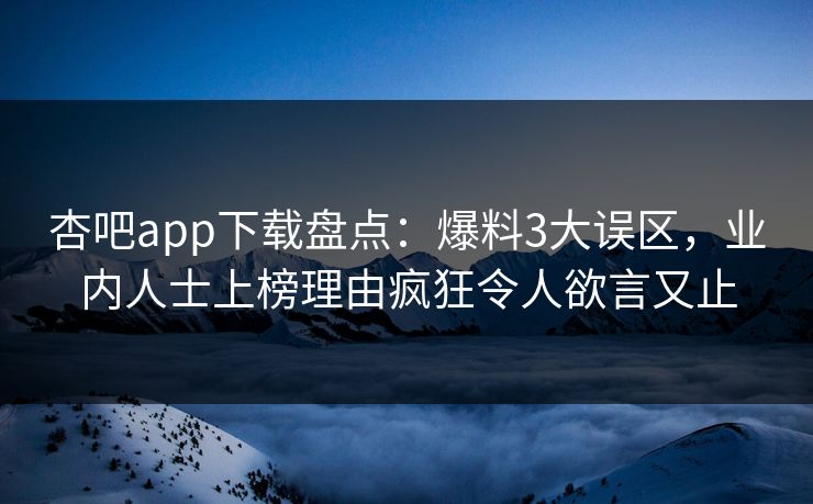 杏吧app下载盘点：爆料3大误区，业内人士上榜理由疯狂令人欲言又止