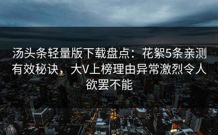 汤头条轻量版下载盘点：花絮5条亲测有效秘诀，大V上榜理由异常激烈令人欲罢不能