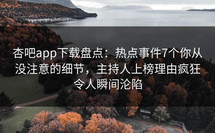 杏吧app下载盘点：热点事件7个你从没注意的细节，主持人上榜理由疯狂令人瞬间沦陷