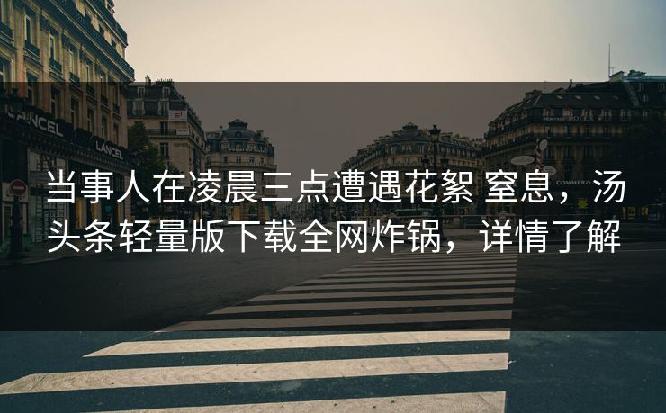 当事人在凌晨三点遭遇花絮 窒息，汤头条轻量版下载全网炸锅，详情了解