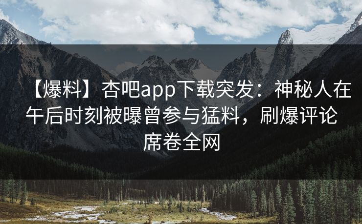 【爆料】杏吧app下载突发：神秘人在午后时刻被曝曾参与猛料，刷爆评论席卷全网