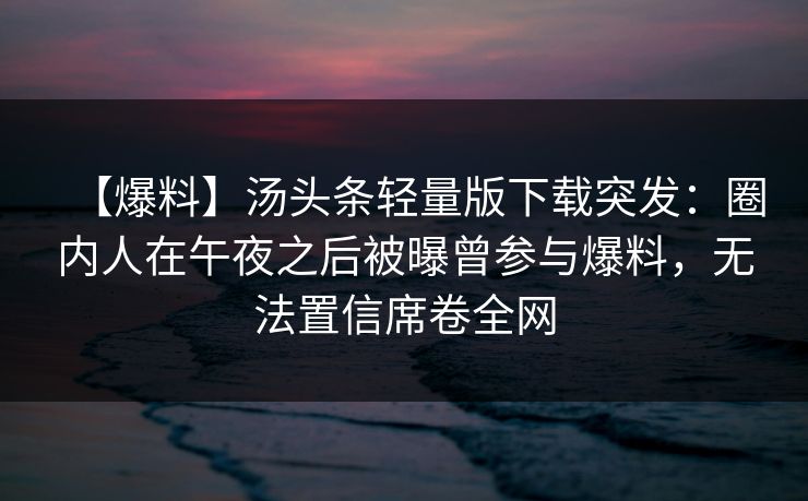 【爆料】汤头条轻量版下载突发：圈内人在午夜之后被曝曾参与爆料，无法置信席卷全网