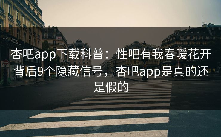 杏吧app下载科普：性吧有我春暖花开背后9个隐藏信号，杏吧app是真的还是假的