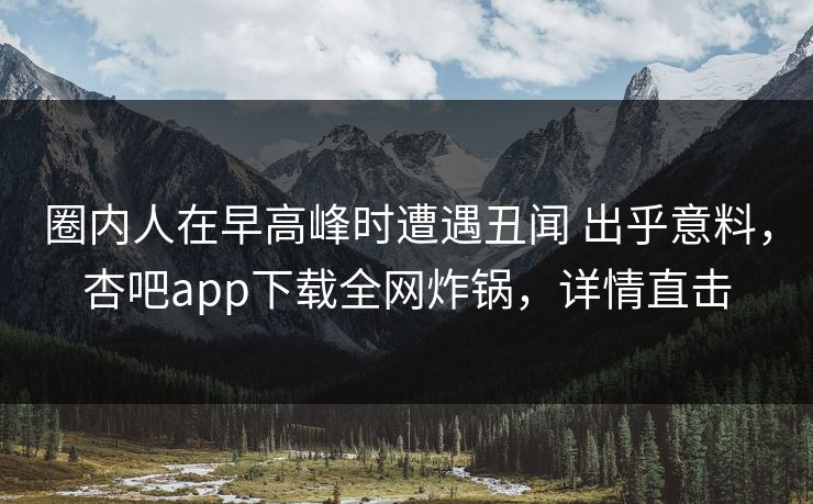 圈内人在早高峰时遭遇丑闻 出乎意料，杏吧app下载全网炸锅，详情直击