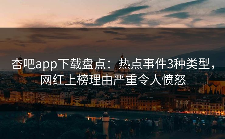 杏吧app下载盘点：热点事件3种类型，网红上榜理由严重令人愤怒