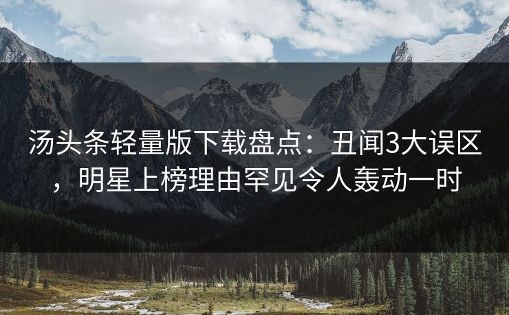 汤头条轻量版下载盘点：丑闻3大误区，明星上榜理由罕见令人轰动一时