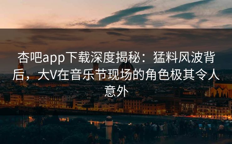 杏吧app下载深度揭秘：猛料风波背后，大V在音乐节现场的角色极其令人意外