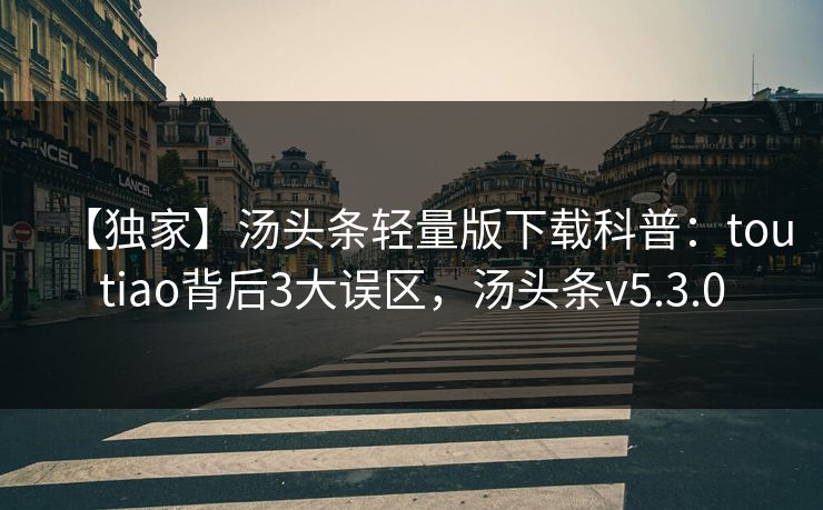 【独家】汤头条轻量版下载科普：toutiao背后3大误区，汤头条v5.3.0