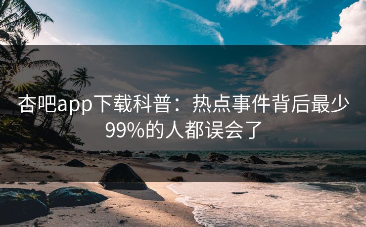 杏吧app下载科普：热点事件背后最少99%的人都误会了