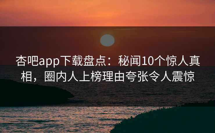 杏吧app下载盘点：秘闻10个惊人真相，圈内人上榜理由夸张令人震惊