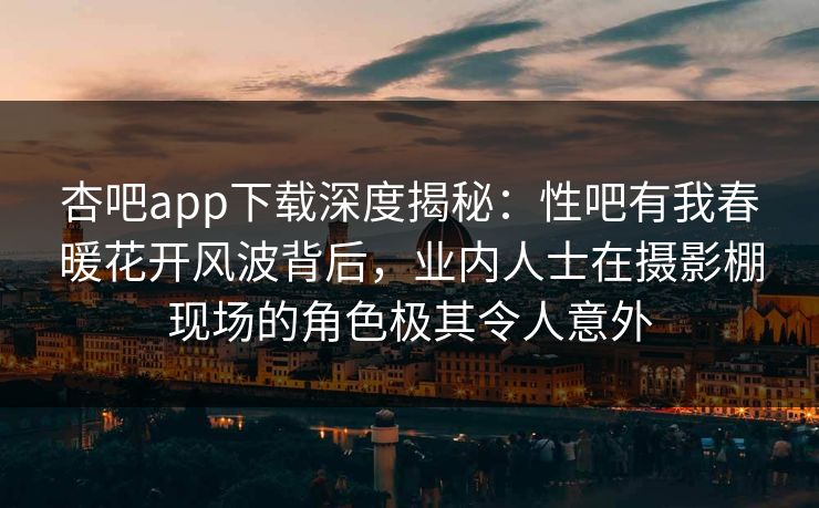 杏吧app下载深度揭秘：性吧有我春暖花开风波背后，业内人士在摄影棚现场的角色极其令人意外