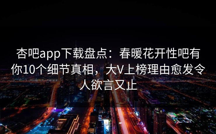 杏吧app下载盘点：春暖花开性吧有你10个细节真相，大V上榜理由愈发令人欲言又止