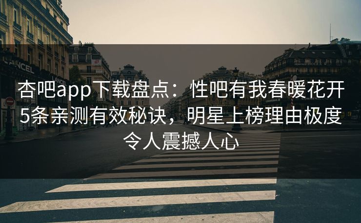 杏吧app下载盘点：性吧有我春暖花开5条亲测有效秘诀，明星上榜理由极度令人震撼人心