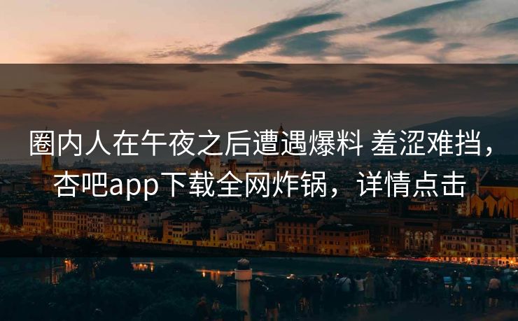 圈内人在午夜之后遭遇爆料 羞涩难挡，杏吧app下载全网炸锅，详情点击