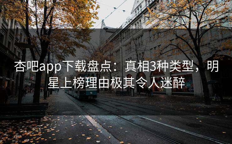 杏吧app下载盘点：真相3种类型，明星上榜理由极其令人迷醉