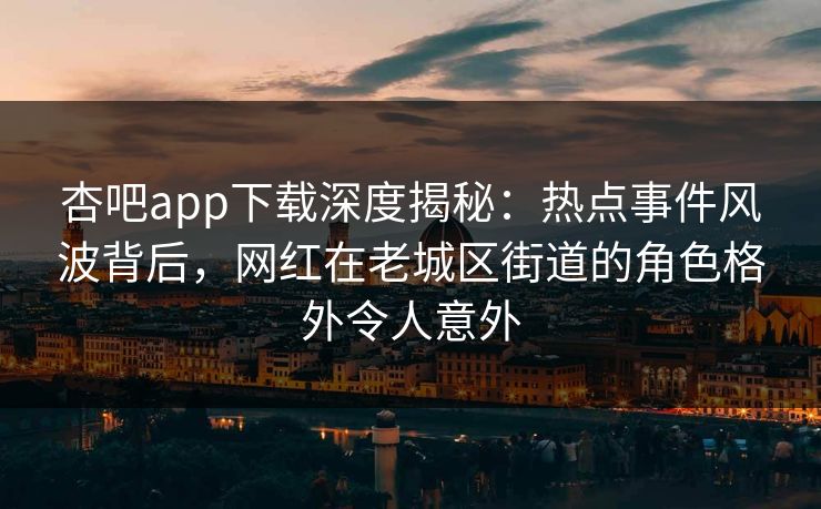 杏吧app下载深度揭秘：热点事件风波背后，网红在老城区街道的角色格外令人意外
