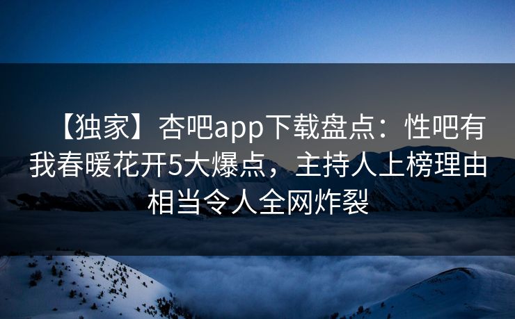 【独家】杏吧app下载盘点：性吧有我春暖花开5大爆点，主持人上榜理由相当令人全网炸裂