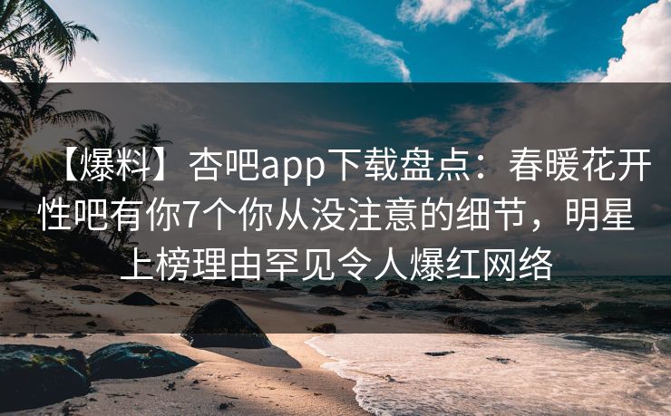 【爆料】杏吧app下载盘点：春暖花开性吧有你7个你从没注意的细节，明星上榜理由罕见令人爆红网络
