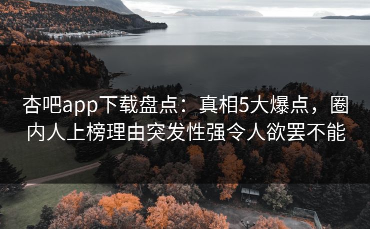 杏吧app下载盘点：真相5大爆点，圈内人上榜理由突发性强令人欲罢不能