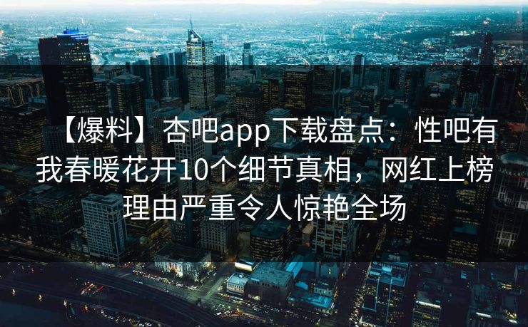 【爆料】杏吧app下载盘点：性吧有我春暖花开10个细节真相，网红上榜理由严重令人惊艳全场