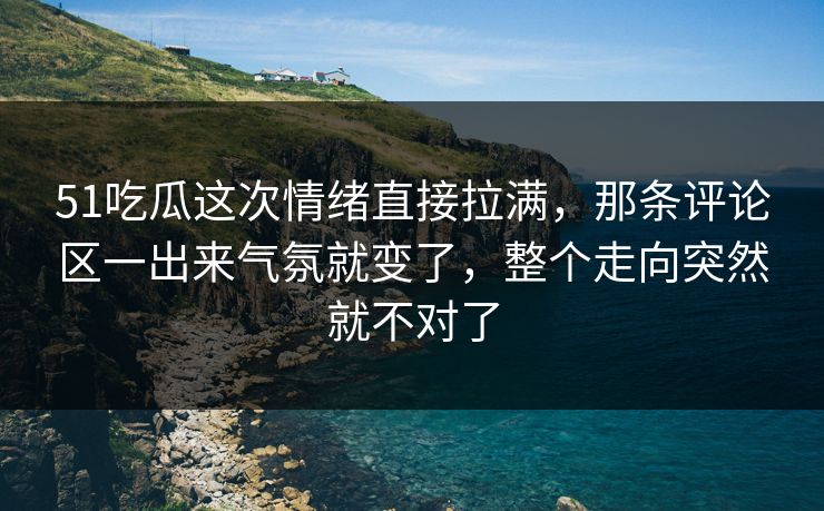 51吃瓜这次情绪直接拉满，那条评论区一出来气氛就变了，整个走向突然就不对了