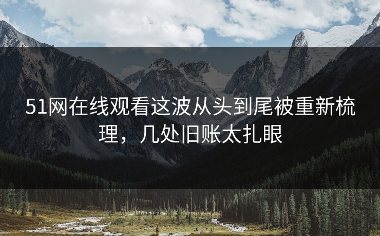 51网在线观看这波从头到尾被重新梳理，几处旧账太扎眼